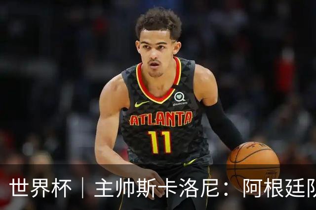 世界杯｜主帅斯卡洛尼：阿根廷队不自大也不自卑